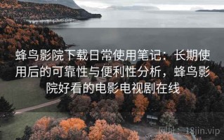 蜂鸟影院下载日常使用笔记：长期使用后的可靠性与便利性分析，蜂鸟影院好看的电影电视剧在线
