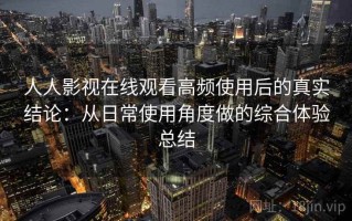 人人影视在线观看高频使用后的真实结论：从日常使用角度做的综合体验总结