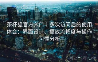 茶杯狐官方入口｜多次访问后的使用体会：界面设计、播放流畅度与操作习惯分析