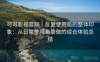 可可影视官网｜反复使用后的整体印象：从日常使用角度做的综合体验总结