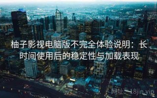 柚子影视电脑版不完全体验说明：长时间使用后的稳定性与加载表现