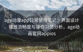age动漫app日常使用笔记：界面设计、播放流畅度与操作习惯分析，age动画官网appios