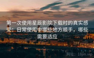 第一次使用星辰影院下载时的真实感受：日常使用中哪些地方顺手，哪些需要适应