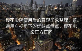 樱花影院使用后的直观印象整理：普通用户视角下的优缺点盘点，樱花电影官方官网
