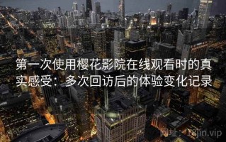 第一次使用樱花影院在线观看时的真实感受：多次回访后的体验变化记录