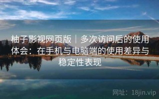 柚子影视网页版｜多次访问后的使用体会：在手机与电脑端的使用差异与稳定性表现