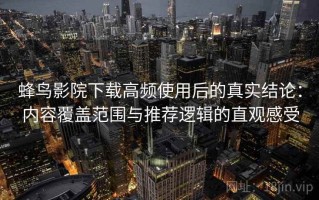 蜂鸟影院下载高频使用后的真实结论：内容覆盖范围与推荐逻辑的直观感受