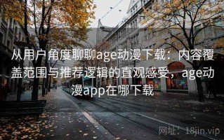 从用户角度聊聊age动漫下载：内容覆盖范围与推荐逻辑的直观感受，age动漫app在哪下载