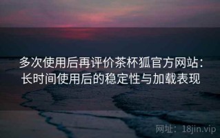 多次使用后再评价茶杯狐官方网站：长时间使用后的稳定性与加载表现