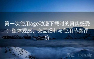 第一次使用age动漫下载时的真实感受：整体观感、交互细节与使用节奏评价