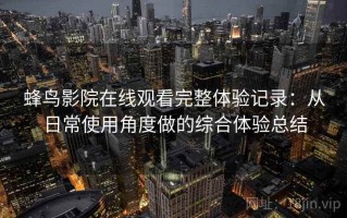 蜂鸟影院在线观看完整体验记录：从日常使用角度做的综合体验总结