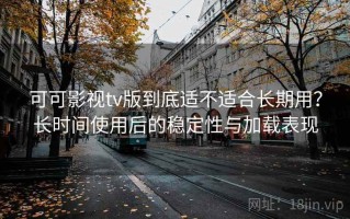 可可影视tv版到底适不适合长期用？长时间使用后的稳定性与加载表现