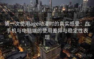 第一次使用age动漫时的真实感受：在手机与电脑端的使用差异与稳定性表现