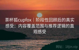 茶杯狐cupfox｜阶段性回顾后的真实感受：内容覆盖范围与推荐逻辑的直观感受