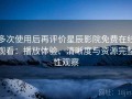 多次使用后再评价星辰影院免费在线观看：播放体验、清晰度与资源完整性观察