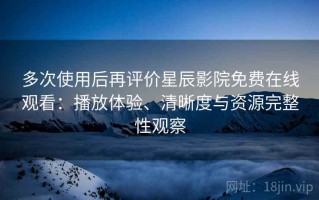多次使用后再评价星辰影院免费在线观看：播放体验、清晰度与资源完整性观察