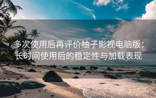 多次使用后再评价柚子影视电脑版：长时间使用后的稳定性与加载表现