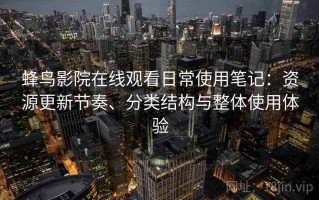 蜂鸟影院在线观看日常使用笔记：资源更新节奏、分类结构与整体使用体验