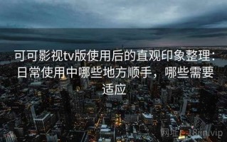 可可影视tv版使用后的直观印象整理：日常使用中哪些地方顺手，哪些需要适应