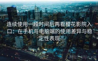 连续使用一段时间后再看樱花影院入口：在手机与电脑端的使用差异与稳定性表现