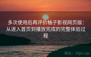 多次使用后再评价柚子影视网页版：从进入首页到播放完成的完整体验过程