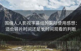围绕人人影视字幕组的实际使用感想：适合碎片时间还是长时间观看的判断