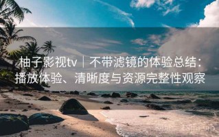 柚子影视tv｜不带滤镜的体验总结：播放体验、清晰度与资源完整性观察