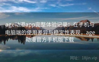 age动漫app完整体验记录：在手机与电脑端的使用差异与稳定性表现，age动漫官方手机版下载