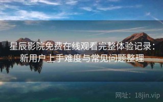 星辰影院免费在线观看完整体验记录：新用户上手难度与常见问题整理