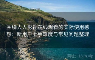 围绕人人影视在线观看的实际使用感想：新用户上手难度与常见问题整理