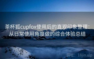 茶杯狐cupfox使用后的直观印象整理：从日常使用角度做的综合体验总结