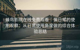 蜂鸟影院在线免费观看｜偏日常的使用观察：从日常使用角度做的综合体验总结