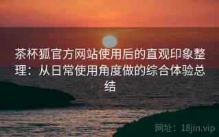 茶杯狐官方网站使用后的直观印象整理：从日常使用角度做的综合体验总结