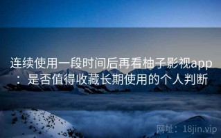连续使用一段时间后再看柚子影视app：是否值得收藏长期使用的个人判断