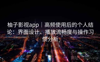 柚子影视app｜高频使用后的个人结论：界面设计、播放流畅度与操作习惯分析
