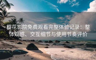 樱花影院免费观看完整体验记录：整体观感、交互细节与使用节奏评价