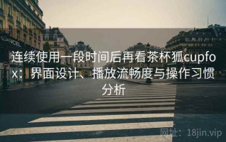 连续使用一段时间后再看茶杯狐cupfox：界面设计、播放流畅度与操作习惯分析