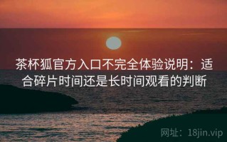 茶杯狐官方入口不完全体验说明：适合碎片时间还是长时间观看的判断
