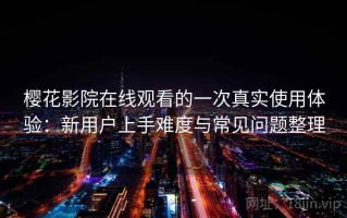 樱花影院在线观看的一次真实使用体验：新用户上手难度与常见问题整理