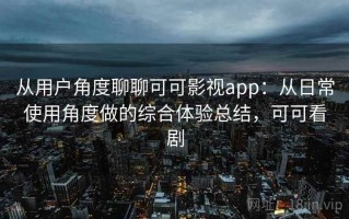 从用户角度聊聊可可影视app：从日常使用角度做的综合体验总结，可可看剧