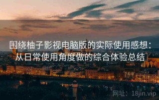 围绕柚子影视电脑版的实际使用感想：从日常使用角度做的综合体验总结