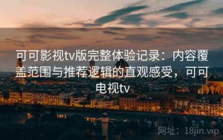 可可影视tv版完整体验记录：内容覆盖范围与推荐逻辑的直观感受，可可电视tv
