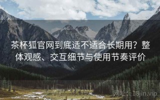 茶杯狐官网到底适不适合长期用？整体观感、交互细节与使用节奏评价