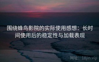 围绕蜂鸟影院的实际使用感想：长时间使用后的稳定性与加载表现