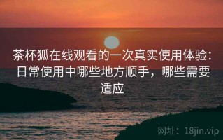 茶杯狐在线观看的一次真实使用体验：日常使用中哪些地方顺手，哪些需要适应