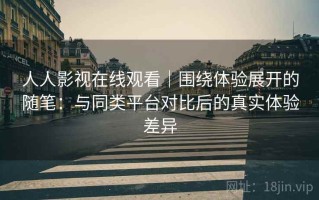 人人影视在线观看｜围绕体验展开的随笔：与同类平台对比后的真实体验差异