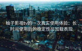 柚子影视tv的一次真实使用体验：长时间使用后的稳定性与加载表现
