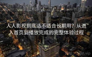 人人影视到底适不适合长期用？从进入首页到播放完成的完整体验过程