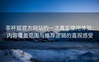 茶杯狐官方网站的一次真实使用体验：内容覆盖范围与推荐逻辑的直观感受
