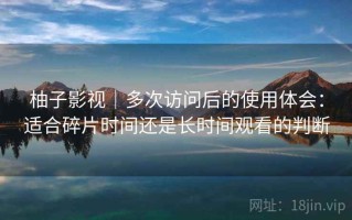 柚子影视｜多次访问后的使用体会：适合碎片时间还是长时间观看的判断